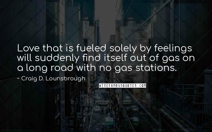 Craig D. Lounsbrough Quotes: Love that is fueled solely by feelings will suddenly find itself out of gas on a long road with no gas stations.