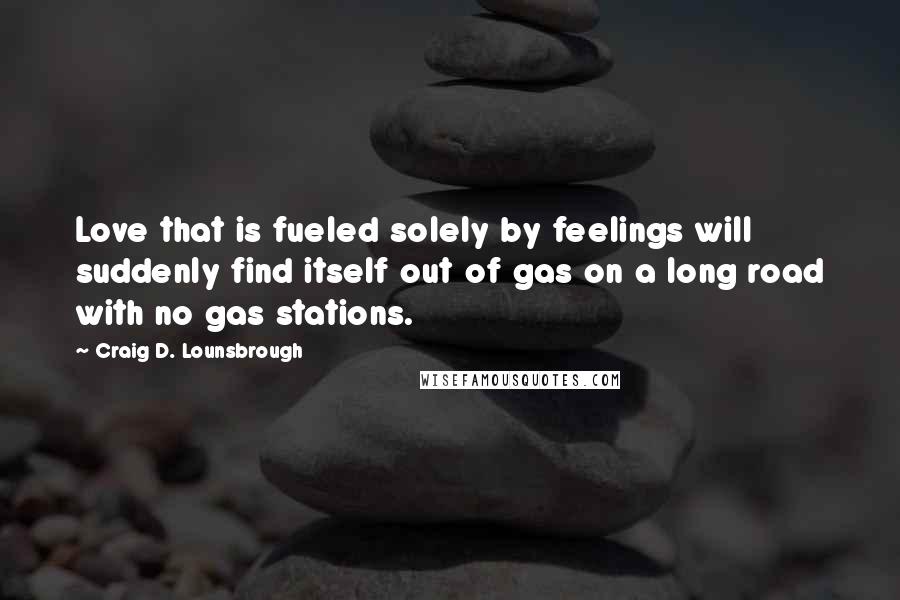 Craig D. Lounsbrough Quotes: Love that is fueled solely by feelings will suddenly find itself out of gas on a long road with no gas stations.
