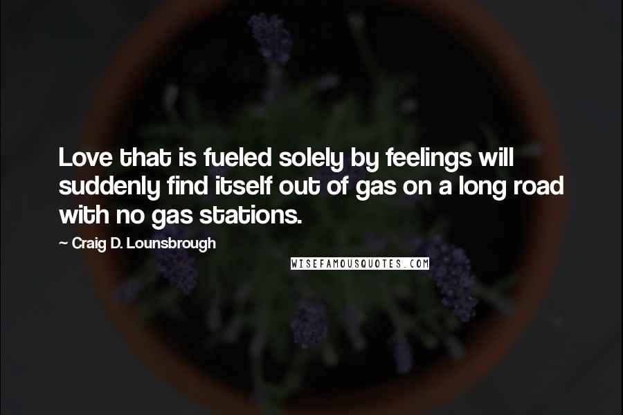 Craig D. Lounsbrough Quotes: Love that is fueled solely by feelings will suddenly find itself out of gas on a long road with no gas stations.