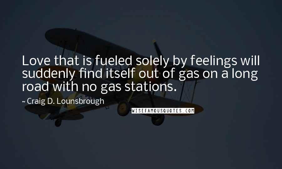 Craig D. Lounsbrough Quotes: Love that is fueled solely by feelings will suddenly find itself out of gas on a long road with no gas stations.