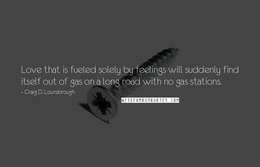 Craig D. Lounsbrough Quotes: Love that is fueled solely by feelings will suddenly find itself out of gas on a long road with no gas stations.