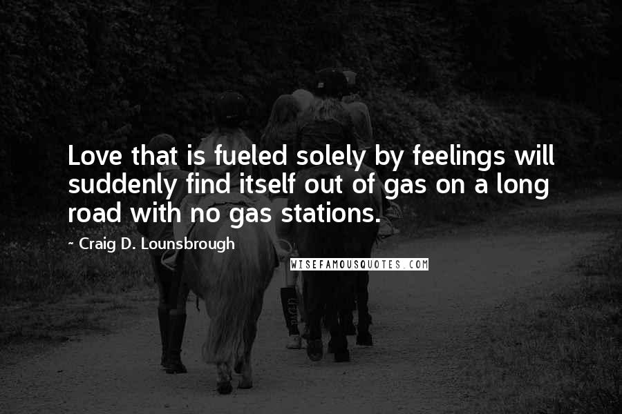 Craig D. Lounsbrough Quotes: Love that is fueled solely by feelings will suddenly find itself out of gas on a long road with no gas stations.