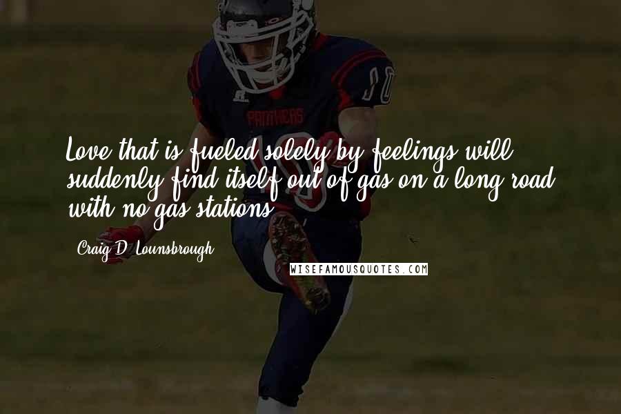 Craig D. Lounsbrough Quotes: Love that is fueled solely by feelings will suddenly find itself out of gas on a long road with no gas stations.