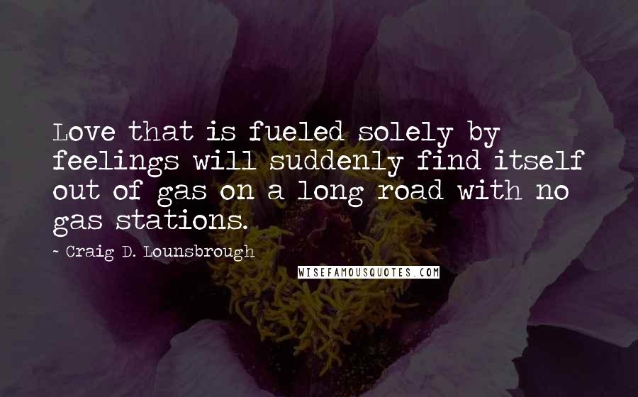 Craig D. Lounsbrough Quotes: Love that is fueled solely by feelings will suddenly find itself out of gas on a long road with no gas stations.