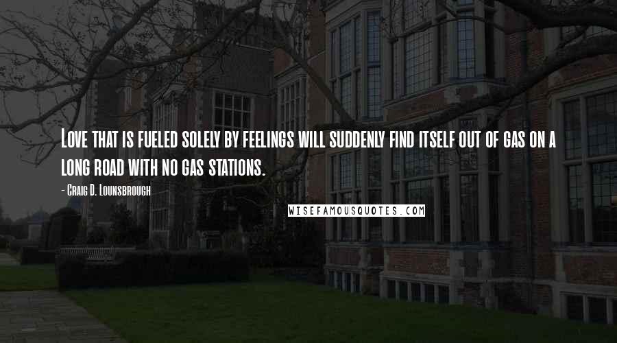 Craig D. Lounsbrough Quotes: Love that is fueled solely by feelings will suddenly find itself out of gas on a long road with no gas stations.