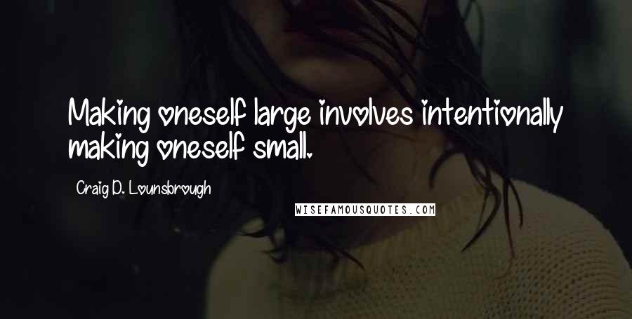 Craig D. Lounsbrough Quotes: Making oneself large involves intentionally making oneself small.