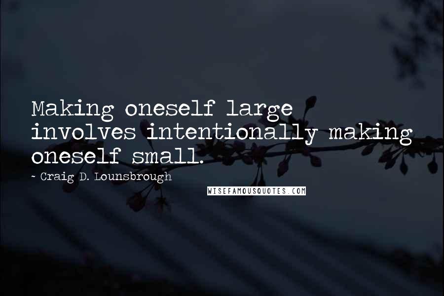 Craig D. Lounsbrough Quotes: Making oneself large involves intentionally making oneself small.