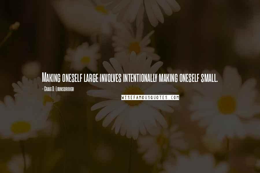 Craig D. Lounsbrough Quotes: Making oneself large involves intentionally making oneself small.