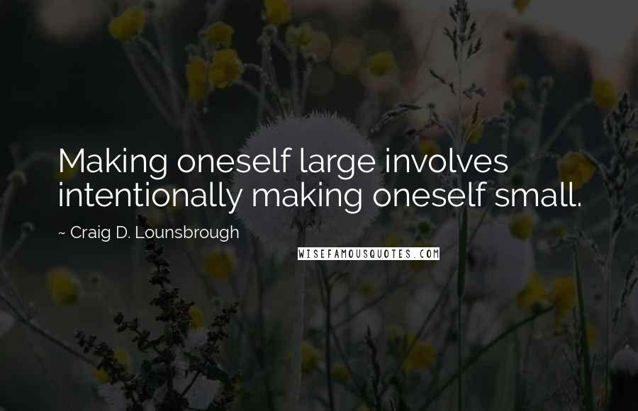 Craig D. Lounsbrough Quotes: Making oneself large involves intentionally making oneself small.