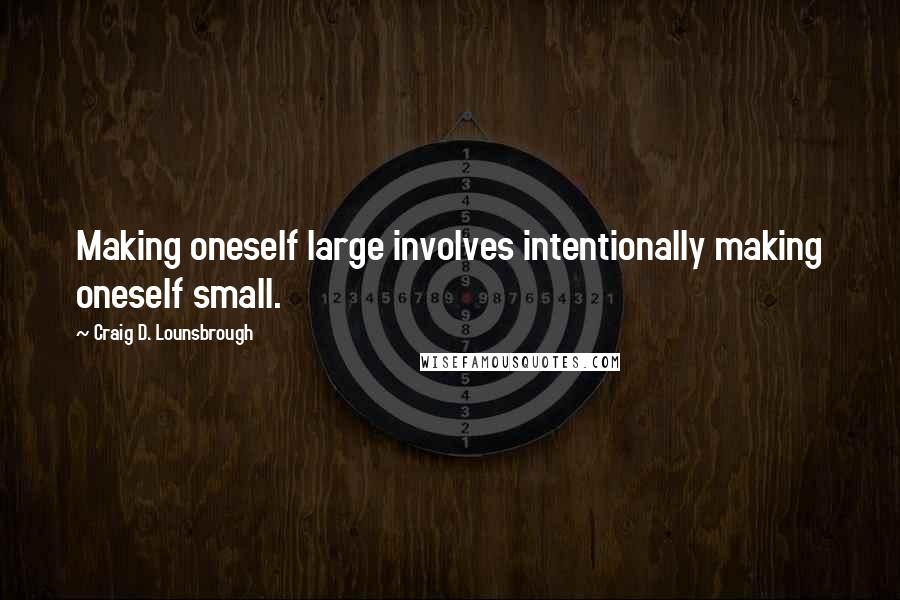 Craig D. Lounsbrough Quotes: Making oneself large involves intentionally making oneself small.