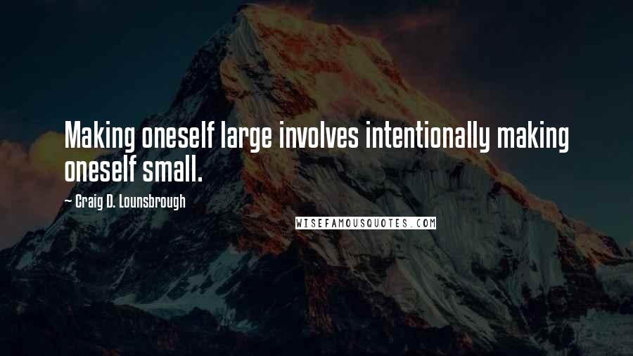 Craig D. Lounsbrough Quotes: Making oneself large involves intentionally making oneself small.