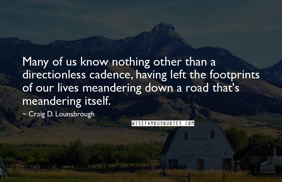 Craig D. Lounsbrough Quotes: Many of us know nothing other than a directionless cadence, having left the footprints of our lives meandering down a road that's meandering itself.