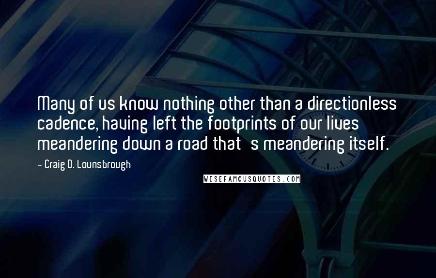 Craig D. Lounsbrough Quotes: Many of us know nothing other than a directionless cadence, having left the footprints of our lives meandering down a road that's meandering itself.