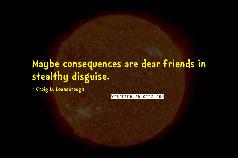 Craig D. Lounsbrough Quotes: Maybe consequences are dear friends in stealthy disguise.