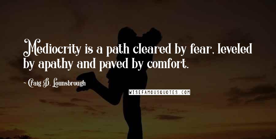 Craig D. Lounsbrough Quotes: Mediocrity is a path cleared by fear, leveled by apathy and paved by comfort.