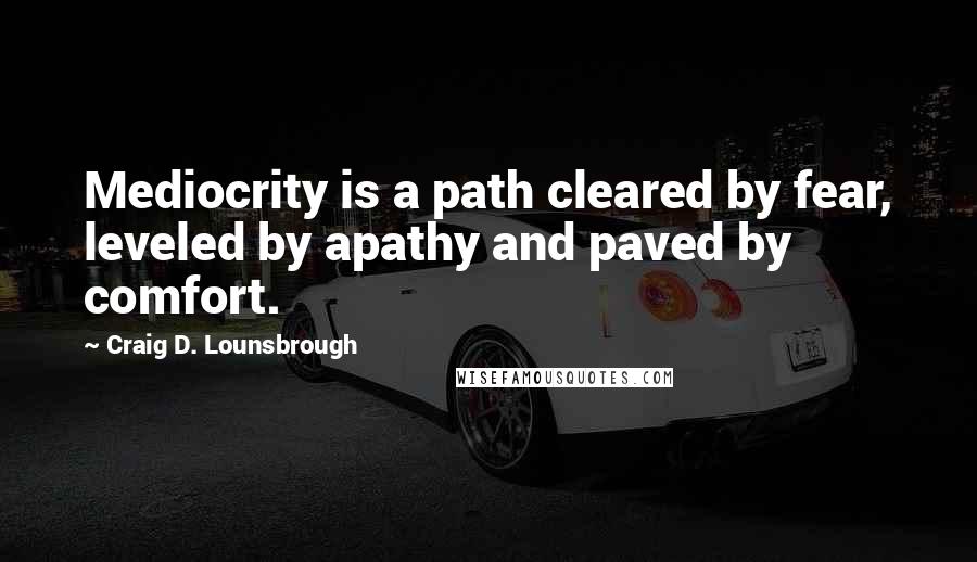 Craig D. Lounsbrough Quotes: Mediocrity is a path cleared by fear, leveled by apathy and paved by comfort.