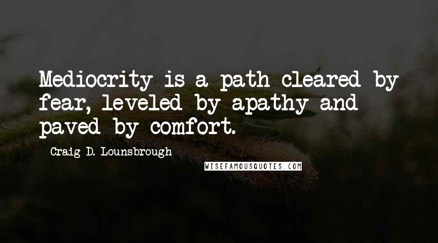 Craig D. Lounsbrough Quotes: Mediocrity is a path cleared by fear, leveled by apathy and paved by comfort.