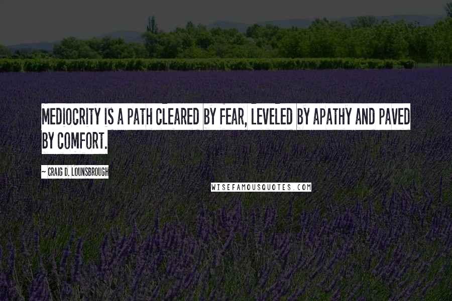 Craig D. Lounsbrough Quotes: Mediocrity is a path cleared by fear, leveled by apathy and paved by comfort.