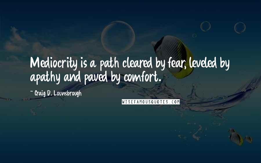 Craig D. Lounsbrough Quotes: Mediocrity is a path cleared by fear, leveled by apathy and paved by comfort.