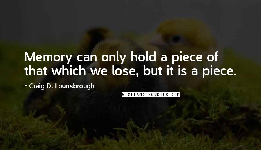 Craig D. Lounsbrough Quotes: Memory can only hold a piece of that which we lose, but it is a piece.