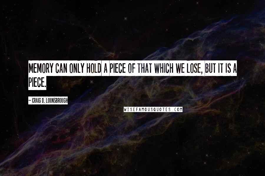 Craig D. Lounsbrough Quotes: Memory can only hold a piece of that which we lose, but it is a piece.