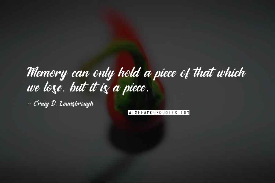 Craig D. Lounsbrough Quotes: Memory can only hold a piece of that which we lose, but it is a piece.