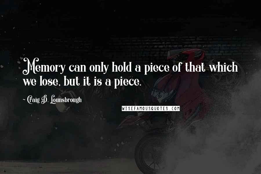 Craig D. Lounsbrough Quotes: Memory can only hold a piece of that which we lose, but it is a piece.