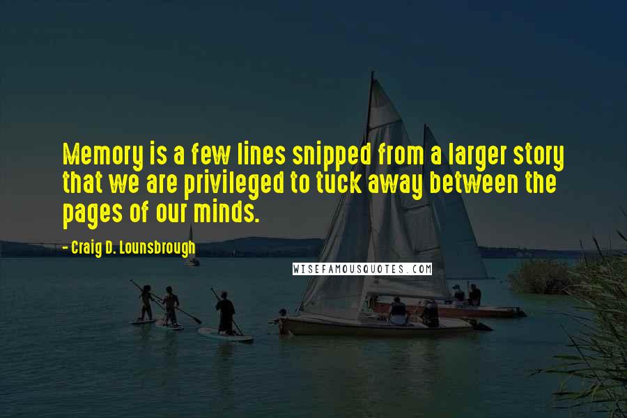 Craig D. Lounsbrough Quotes: Memory is a few lines snipped from a larger story that we are privileged to tuck away between the pages of our minds.