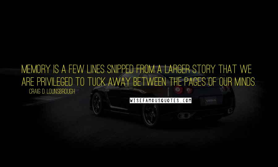 Craig D. Lounsbrough Quotes: Memory is a few lines snipped from a larger story that we are privileged to tuck away between the pages of our minds.