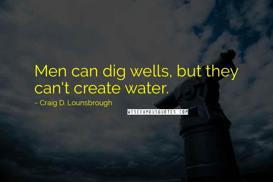 Craig D. Lounsbrough Quotes: Men can dig wells, but they can't create water.