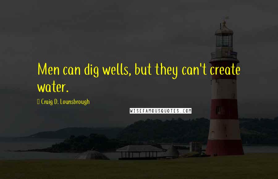Craig D. Lounsbrough Quotes: Men can dig wells, but they can't create water.