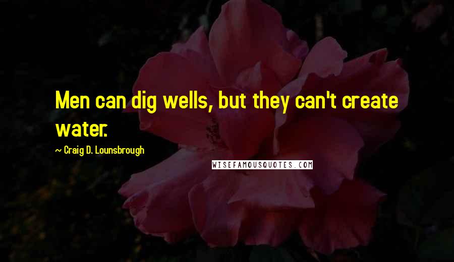 Craig D. Lounsbrough Quotes: Men can dig wells, but they can't create water.