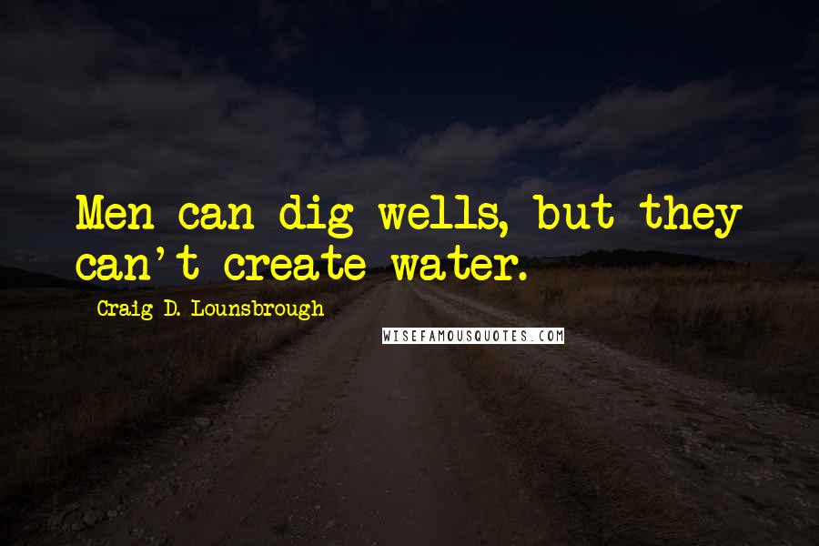 Craig D. Lounsbrough Quotes: Men can dig wells, but they can't create water.