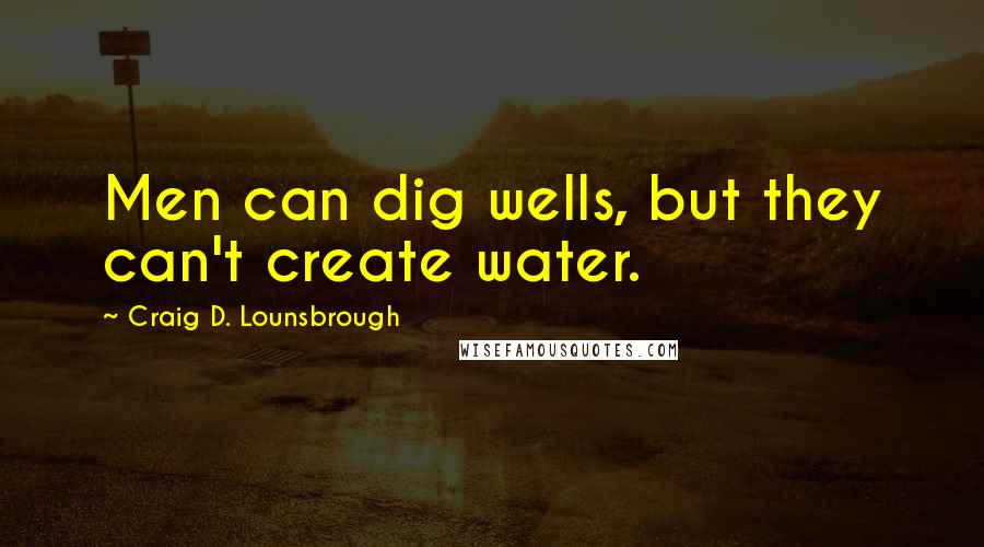 Craig D. Lounsbrough Quotes: Men can dig wells, but they can't create water.