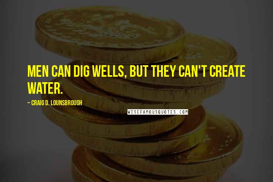 Craig D. Lounsbrough Quotes: Men can dig wells, but they can't create water.