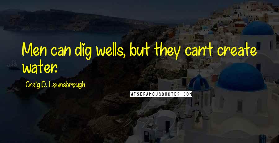 Craig D. Lounsbrough Quotes: Men can dig wells, but they can't create water.