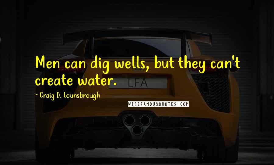 Craig D. Lounsbrough Quotes: Men can dig wells, but they can't create water.