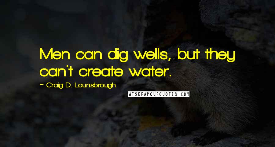 Craig D. Lounsbrough Quotes: Men can dig wells, but they can't create water.