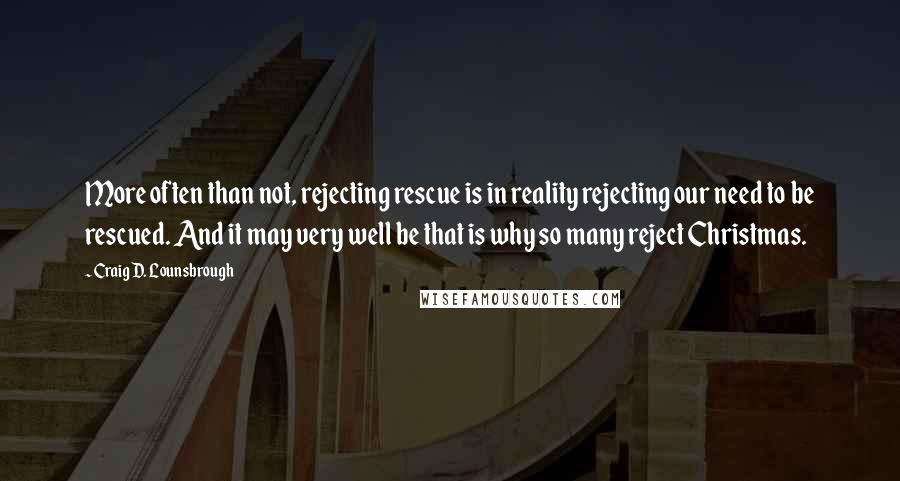 Craig D. Lounsbrough Quotes: More often than not, rejecting rescue is in reality rejecting our need to be rescued. And it may very well be that is why so many reject Christmas.