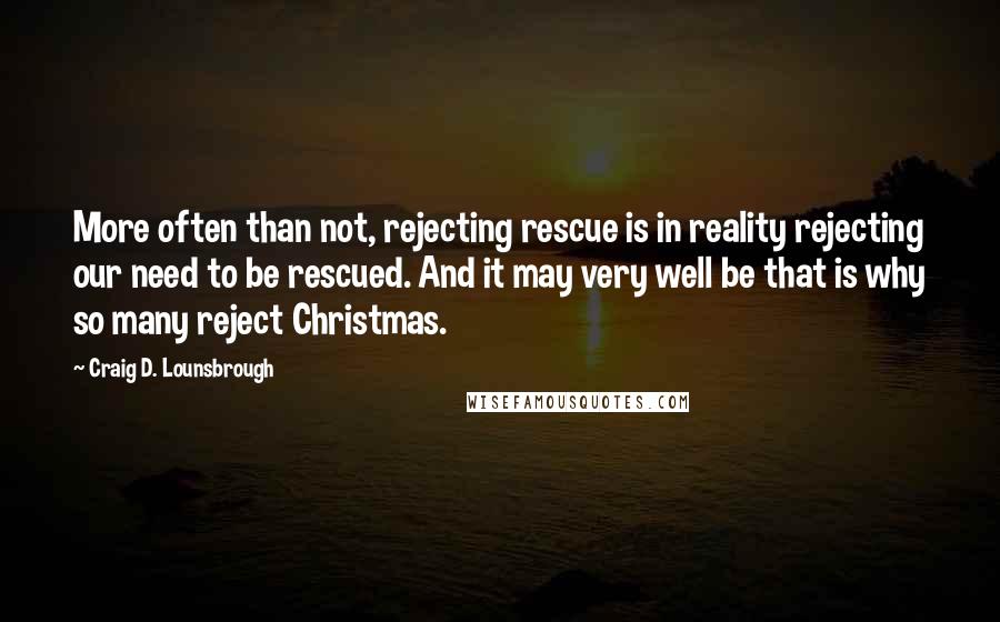 Craig D. Lounsbrough Quotes: More often than not, rejecting rescue is in reality rejecting our need to be rescued. And it may very well be that is why so many reject Christmas.