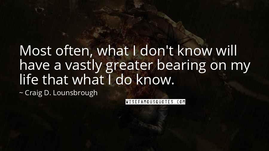 Craig D. Lounsbrough Quotes: Most often, what I don't know will have a vastly greater bearing on my life that what I do know.
