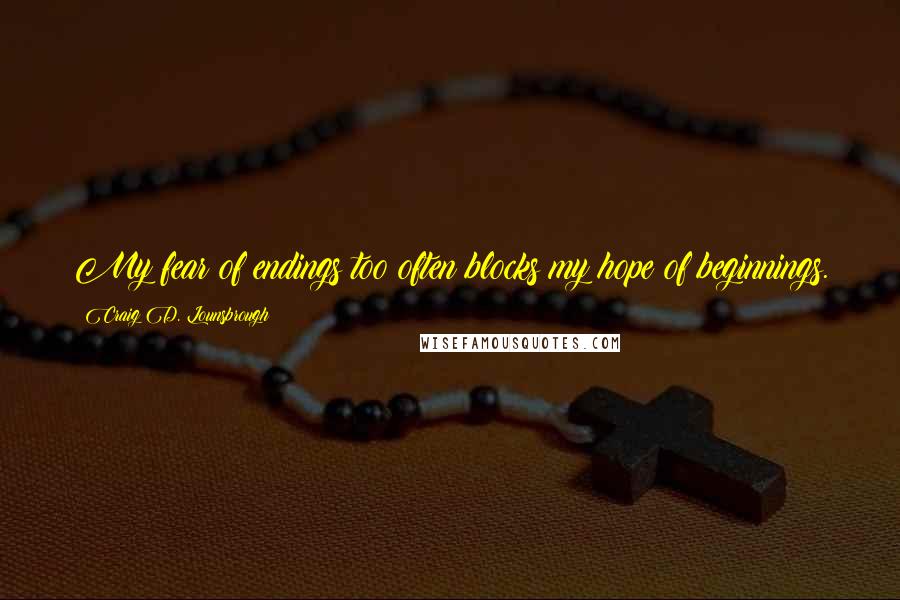 Craig D. Lounsbrough Quotes: My fear of endings too often blocks my hope of beginnings.