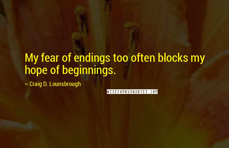 Craig D. Lounsbrough Quotes: My fear of endings too often blocks my hope of beginnings.