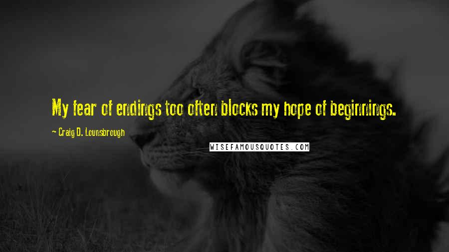 Craig D. Lounsbrough Quotes: My fear of endings too often blocks my hope of beginnings.