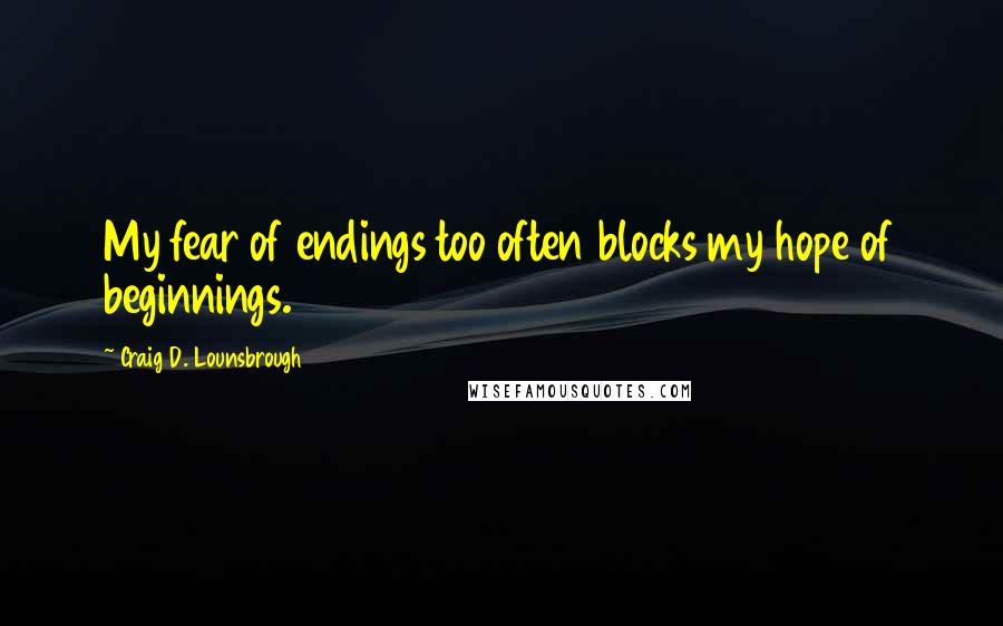 Craig D. Lounsbrough Quotes: My fear of endings too often blocks my hope of beginnings.