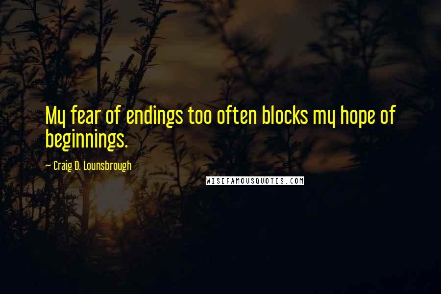 Craig D. Lounsbrough Quotes: My fear of endings too often blocks my hope of beginnings.