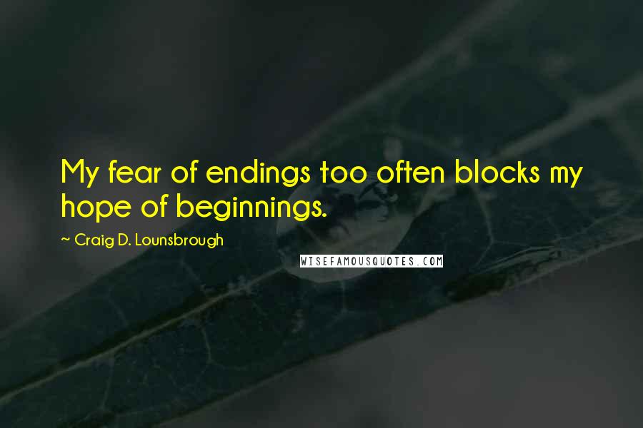 Craig D. Lounsbrough Quotes: My fear of endings too often blocks my hope of beginnings.