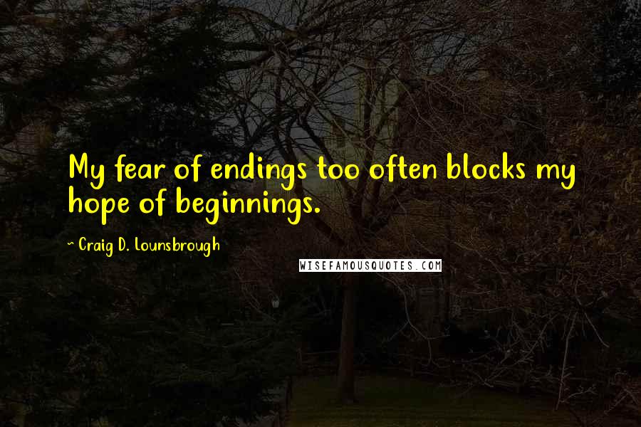 Craig D. Lounsbrough Quotes: My fear of endings too often blocks my hope of beginnings.