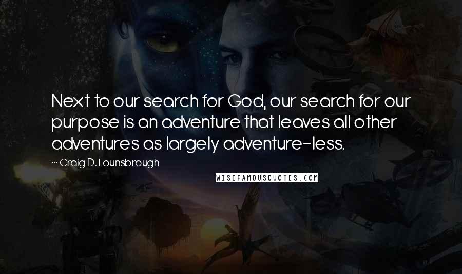 Craig D. Lounsbrough Quotes: Next to our search for God, our search for our purpose is an adventure that leaves all other adventures as largely adventure-less.