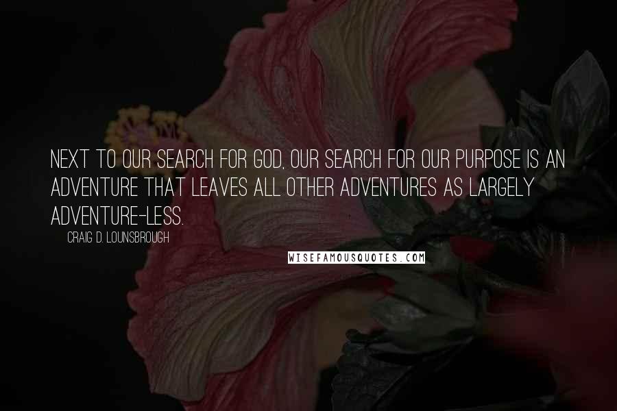 Craig D. Lounsbrough Quotes: Next to our search for God, our search for our purpose is an adventure that leaves all other adventures as largely adventure-less.